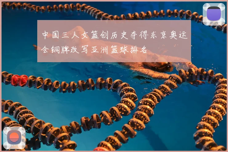 中国三人女篮创历史夺得东京奥运会铜牌改写亚洲篮球排名