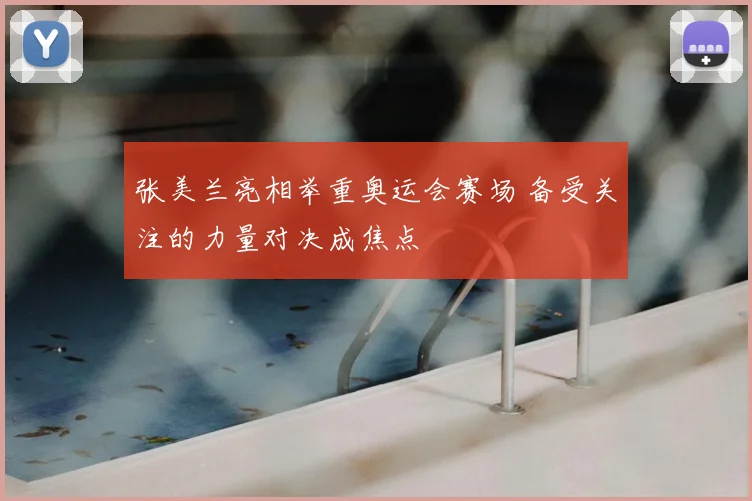 张美兰亮相举重奥运会赛场 备受关注的力量对决成焦点