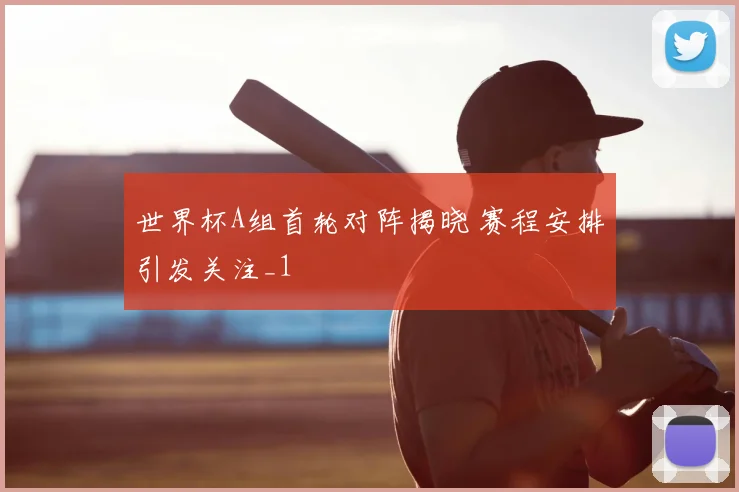 世界杯A组首轮对阵揭晓 赛程安排引发关注_1