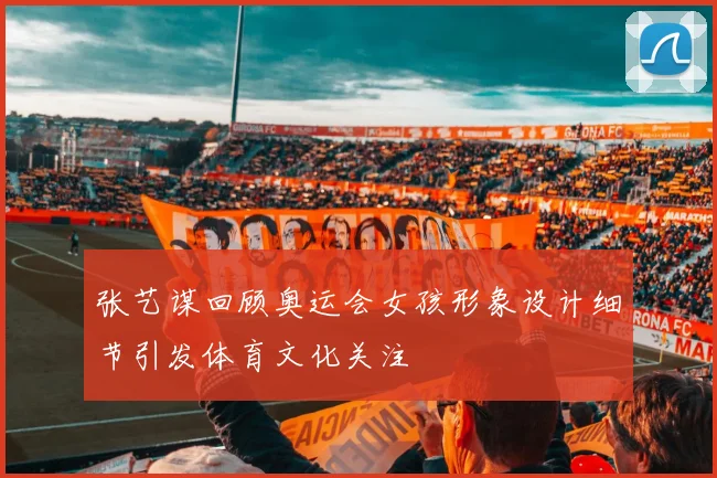 张艺谋回顾奥运会女孩形象设计细节引发体育文化关注