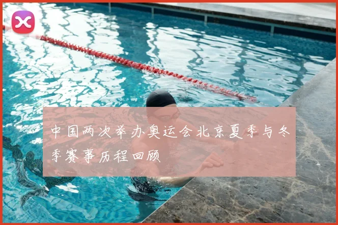 中国两次举办奥运会北京夏季与冬季赛事历程回顾