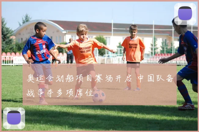 奥运会划船项目赛场开启 中国队备战争夺多项席位