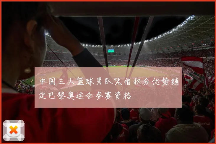 中国三人篮球男队凭借积分优势锁定巴黎奥运会参赛资格