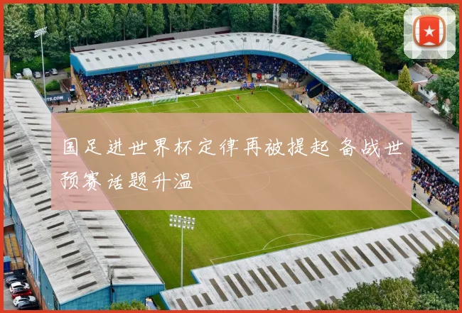 国足进世界杯定律再被提起 备战世预赛话题升温