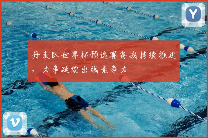 丹麦队世界杯预选赛备战持续推进,力争延续出线竞争力