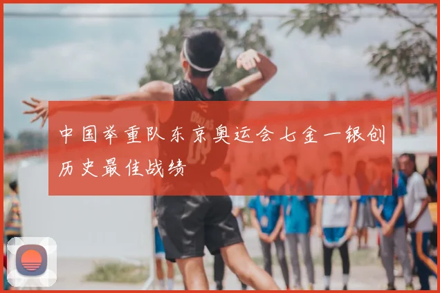中国举重队东京奥运会七金一银创历史最佳战绩
