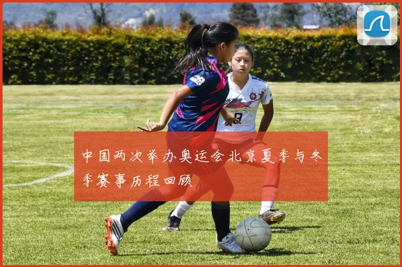 中国两次举办奥运会北京夏季与冬季赛事历程回顾