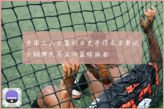 中国三人女篮创历史夺得东京奥运会铜牌改写亚洲篮球排名