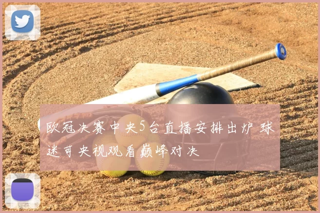 欧冠决赛中央5台直播安排出炉 球迷可央视观看巅峰对决