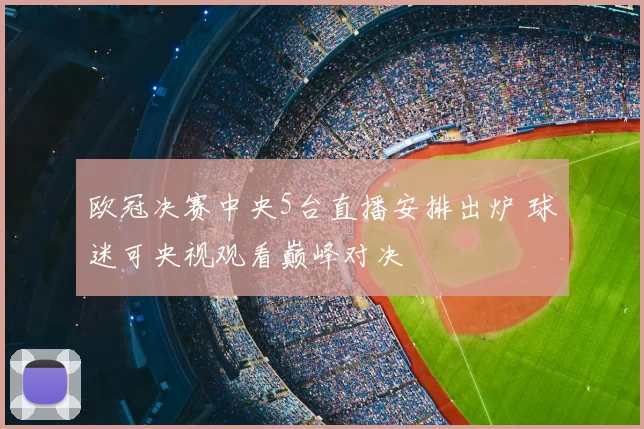 欧冠决赛中央5台直播安排出炉 球迷可央视观看巅峰对决