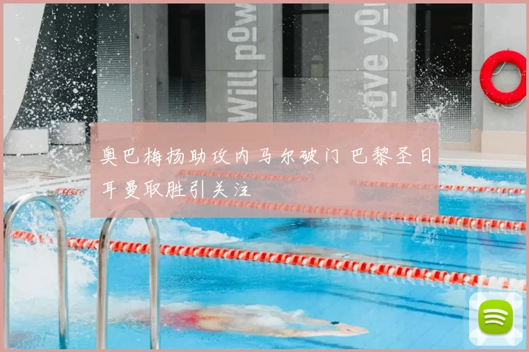 奥巴梅扬助攻内马尔破门 巴黎圣日耳曼取胜引关注