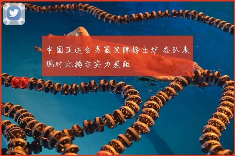 中国亚运会男篮奖牌榜出炉 各队表现对比揭示实力差距