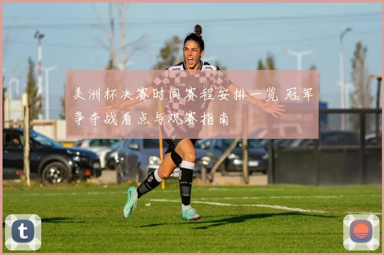 美洲杯决赛时间赛程安排一览 冠军争夺战看点与观赛指南