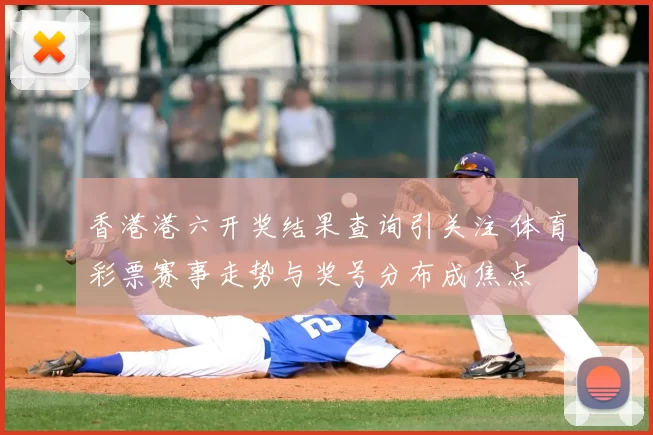 香港港六开奖结果查询引关注 体育彩票赛事走势与奖号分布成焦点