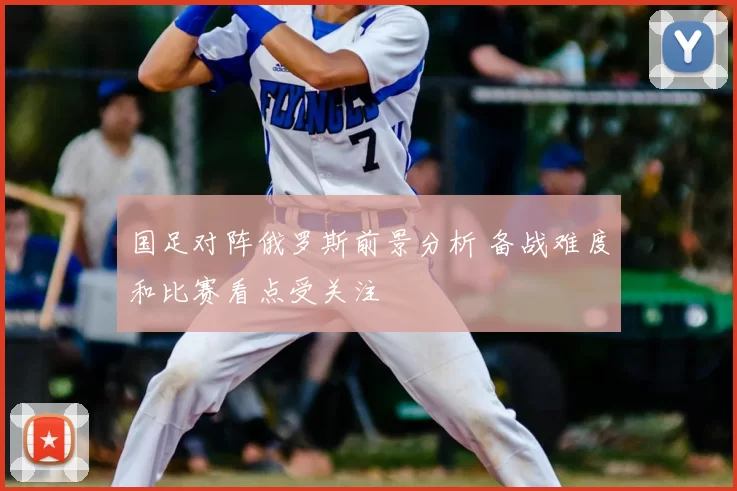 国足对阵俄罗斯前景分析 备战难度和比赛看点受关注