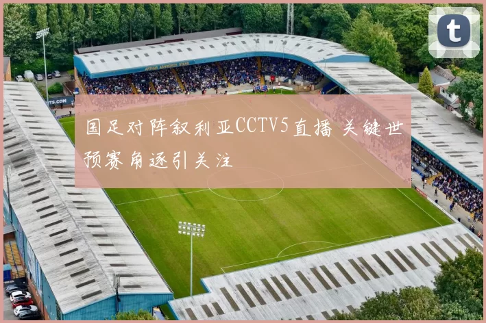 国足对阵叙利亚CCTV5直播 关键世预赛角逐引关注