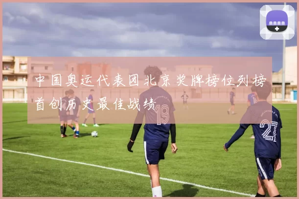 中国奥运代表团北京奖牌榜位列榜首创历史最佳战绩