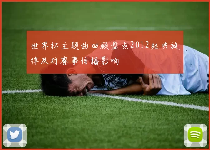 世界杯主题曲回顾盘点2012经典旋律及对赛事传播影响