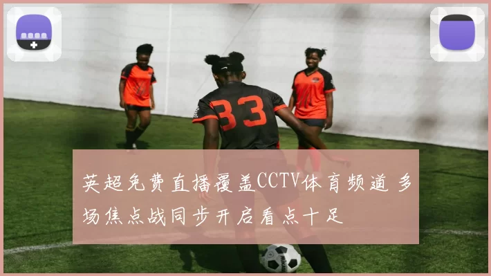 英超免费直播覆盖CCTV体育频道 多场焦点战同步开启看点十足