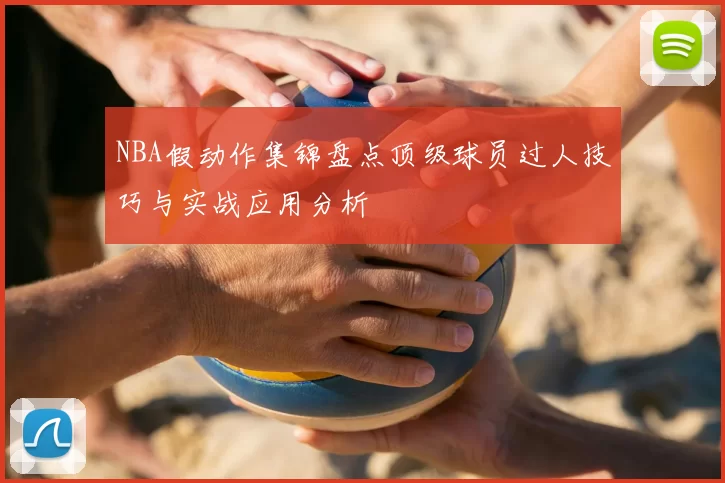 NBA假动作集锦盘点顶级球员过人技巧与实战应用分析