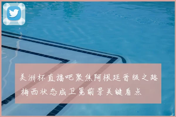 美洲杯直播吧聚焦阿根廷晋级之路 梅西状态成卫冕前景关键看点