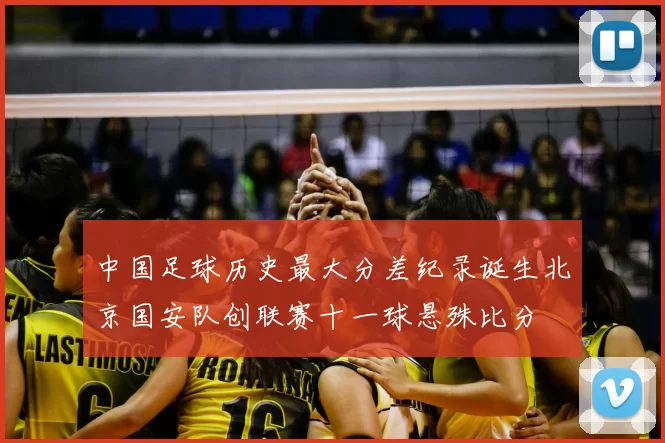 中国足球历史最大分差纪录诞生北京国安队创联赛十一球悬殊比分