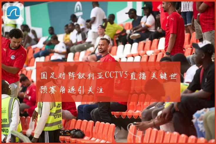 国足对阵叙利亚CCTV5直播 关键世预赛角逐引关注