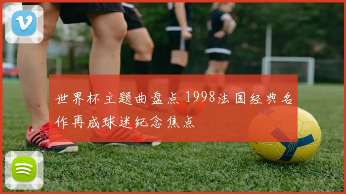 世界杯主题曲盘点 1998法国经典名作再成球迷纪念焦点