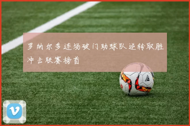 罗纳尔多连场破门助球队逆转取胜冲击联赛榜首
