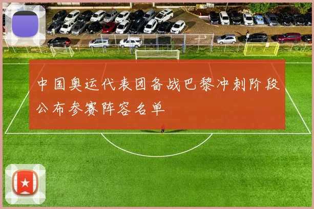 中国奥运代表团备战巴黎冲刺阶段公布参赛阵容名单