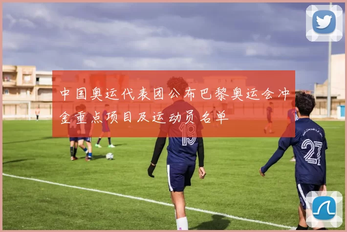 中国奥运代表团公布巴黎奥运会冲金重点项目及运动员名单