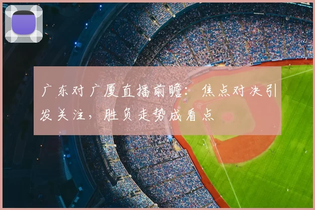 广东对广厦直播前瞻：焦点对决引发关注，胜负走势成看点