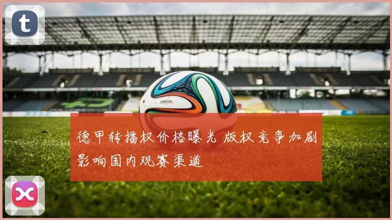 德甲转播权价格曝光 版权竞争加剧影响国内观赛渠道