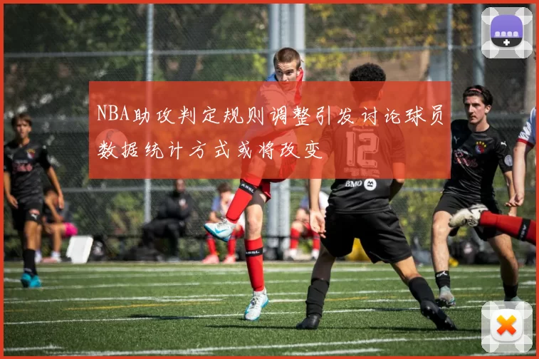NBA助攻判定规则调整引发讨论球员数据统计方式或将改变