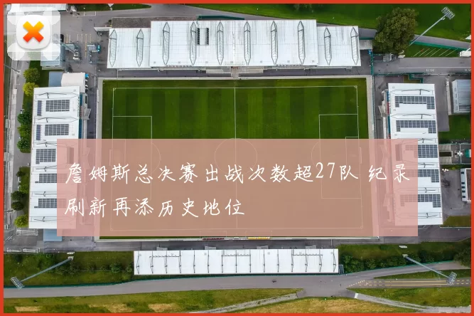 詹姆斯总决赛出战次数超27队 纪录刷新再添历史地位