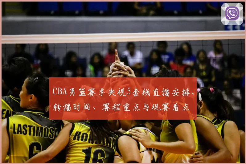 CBA男篮赛季央视5套线直播安排、转播时间、赛程重点与观赛看点