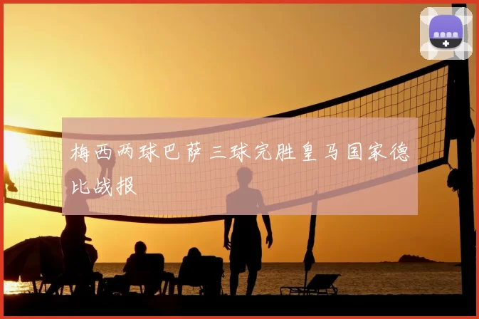 梅西两球巴萨三球完胜皇马国家德比战报