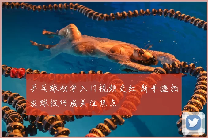 乒乓球初学入门视频走红 新手握拍发球技巧成关注焦点