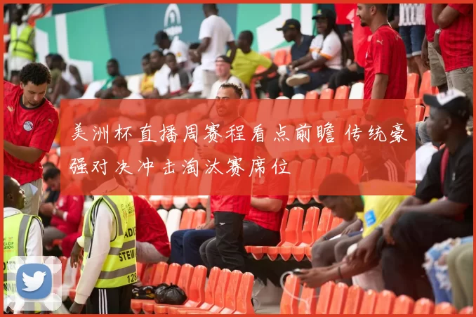 美洲杯直播周赛程看点前瞻 传统豪强对决冲击淘汰赛席位