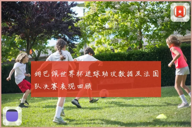 姆巴佩世界杯进球助攻数据及法国队决赛表现回顾
