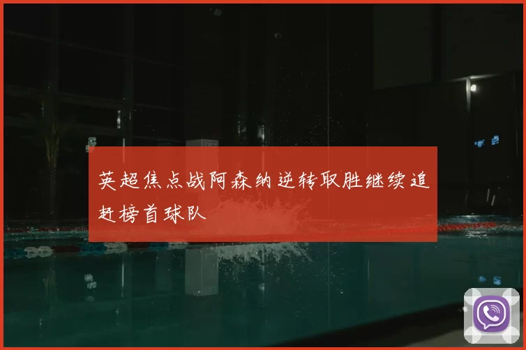 英超焦点战阿森纳逆转取胜继续追赶榜首球队