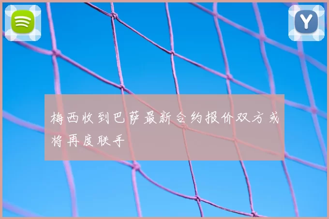 梅西收到巴萨最新合约报价双方或将再度联手