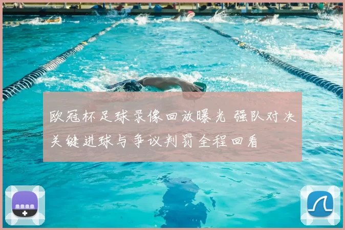 欧冠杯足球录像回放曝光 强队对决关键进球与争议判罚全程回看