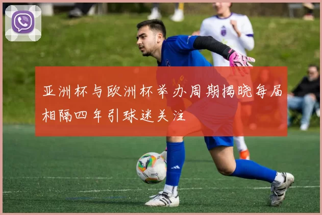 亚洲杯与欧洲杯举办周期揭晓每届相隔四年引球迷关注