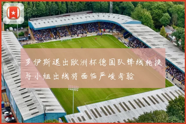 罗伊斯退出欧洲杯德国队锋线轮换与小组出线将面临严峻考验