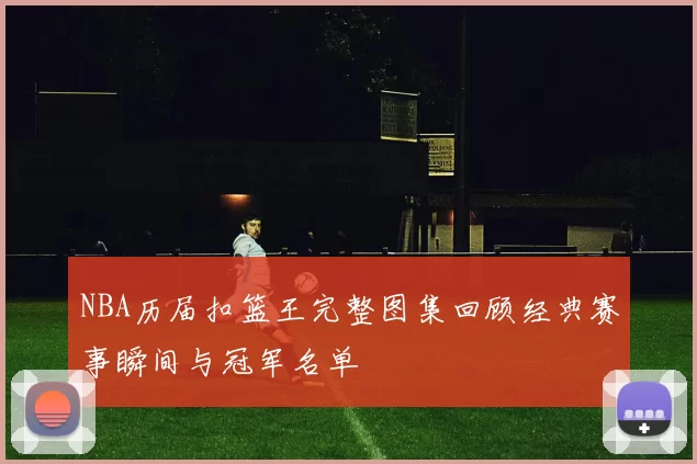 NBA历届扣篮王完整图集回顾经典赛事瞬间与冠军名单