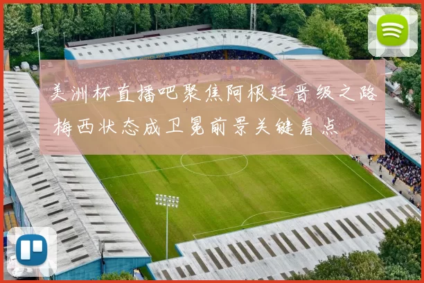 美洲杯直播吧聚焦阿根廷晋级之路 梅西状态成卫冕前景关键看点