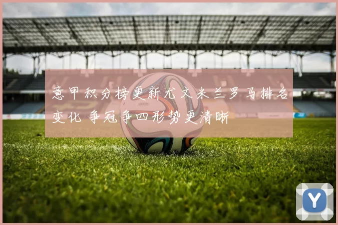 意甲积分榜更新尤文米兰罗马排名变化 争冠争四形势更清晰