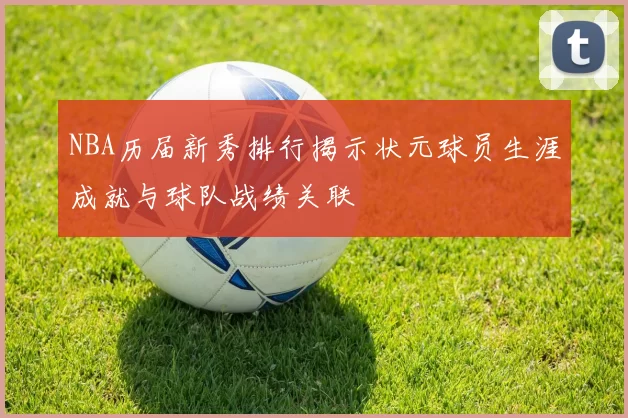 NBA历届新秀排行揭示状元球员生涯成就与球队战绩关联
