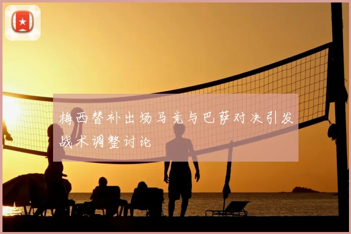 梅西替补出场马竞与巴萨对决引发战术调整讨论